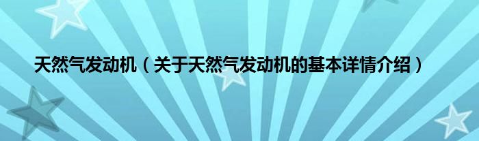 天然气发动机（关于天然气发动机的基本详情介绍）