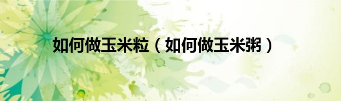 如何做玉米粒（如何做玉米粥）