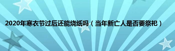 2020年寒衣节过后还能烧纸吗（当年新亡人是否要祭祀）
