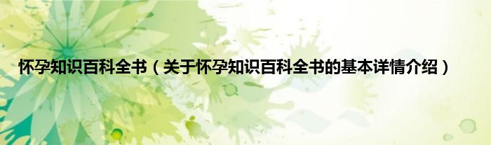 怀孕知识百科全书（关于怀孕知识百科全书的基本详情介绍）