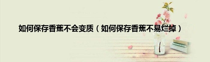 如何保存香蕉不会变质（如何保存香蕉不易烂掉）