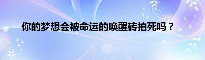 你的梦想会被命运的唤醒砖拍死吗？