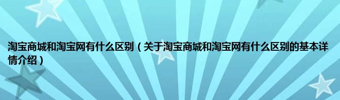 淘宝商城和淘宝网有什么区别（关于淘宝商城和淘宝网有什么区别的基本详情介绍）