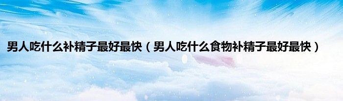 男人吃什么补精子最好最快（男人吃什么食物补精子最好最快）