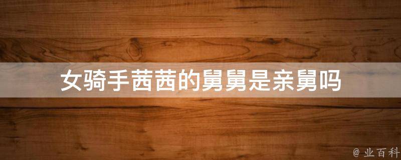 女骑手茜茜的舅舅是亲舅吗