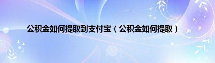 公积金如何提取到支付宝（公积金如何提取）