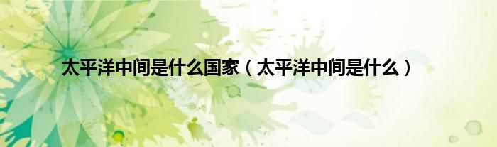太平洋中间是什么国家（太平洋中间是什么）