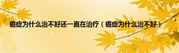 癌症为什么治不好还一直在治疗（癌症为什么治不好）