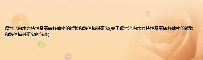 曝气池内水力特性及氧转移效率的试验和数值模拟研究(关于曝气池内水力特性及氧转移效率的试验和数值模拟研究的简介)