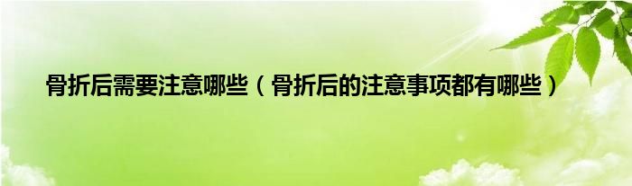 骨折后需要注意哪些（骨折后的注意事项都有哪些）