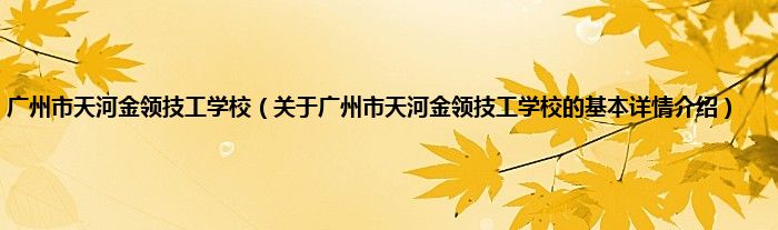 广州市天河金领技工学校（关于广州市天河金领技工学校的基本详情介绍）