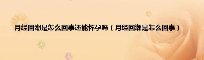 月经回潮是怎么回事还能怀孕吗（月经回潮是怎么回事）
