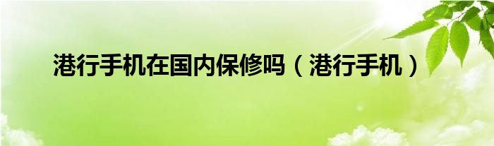 港行手机在国内保修吗（港行手机）