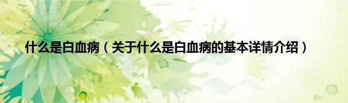 什么是白血病（关于什么是白血病的基本详情介绍）