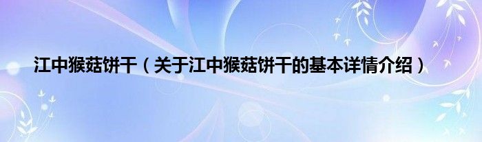 江中猴菇饼干（关于江中猴菇饼干的基本详情介绍）
