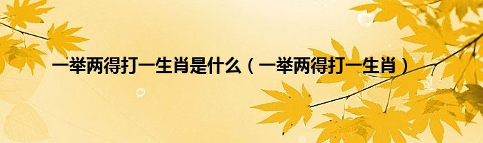 一举两得打一生肖是什么（一举两得打一生肖）