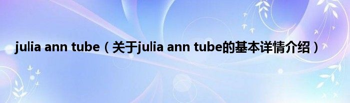 julia ann tube（关于julia ann tube的基本详情介绍）