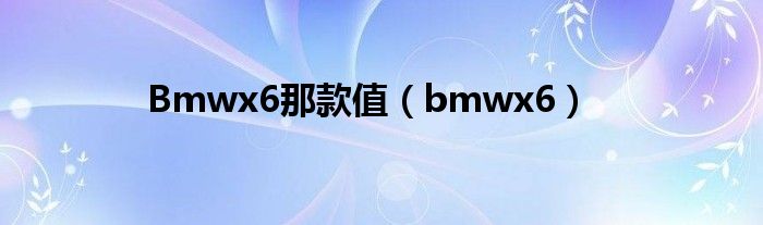 Bmwx6那款值（bmwx6）