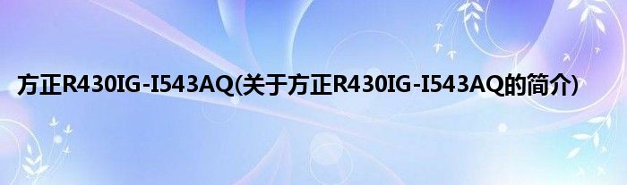 方正R430IG-I543AQ(关于方正R430IG-I543AQ的简介)