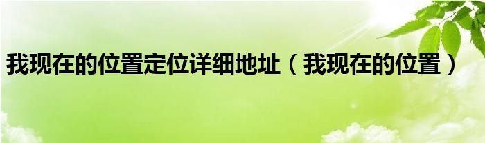 我现在的位置定位详细地址（我现在的位置）