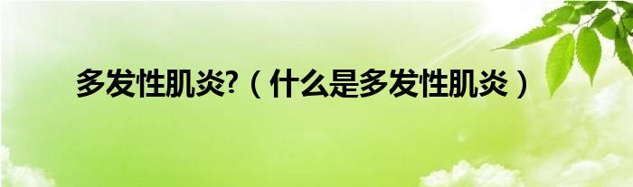 多发性肌炎?（什么是多发性肌炎）