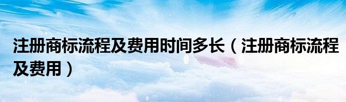 注册商标流程及费用时间多长（注册商标流程及费用）
