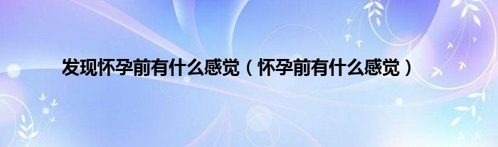 发现怀孕前有什么感觉（怀孕前有什么感觉）