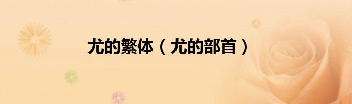 尤的繁体（尤的部首）