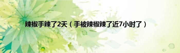 辣椒手辣了2天（手被辣椒辣了近7小时了）