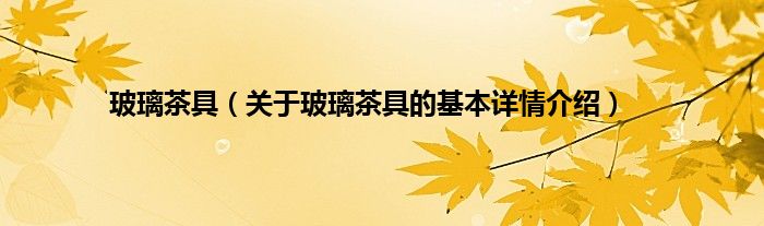 玻璃茶具（关于玻璃茶具的基本详情介绍）