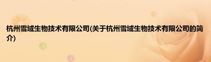 杭州雪域生物技术有限公司(关于杭州雪域生物技术有限公司的简介)